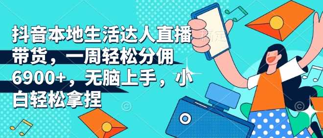 抖音本地生活达人直播带货，一周轻松分佣6900+，无脑上手，小白轻松拿捏【揭秘】-网创空间