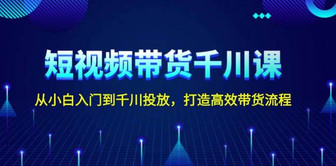 短视频带货千川课，从小白入门到千川投放，打造高效带货流程-网创空间