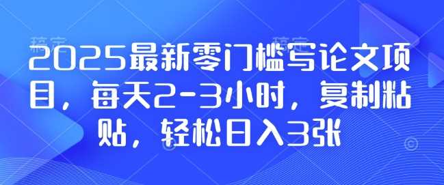 2025最新零门槛写论文项目，每天2-3小时，复制粘贴，轻松日入3张，附详细资料教程【揭秘】-网创空间