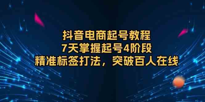 抖音电商起号教程，7天掌握起号4阶段，精准标签打法，突破百人在线-网创空间