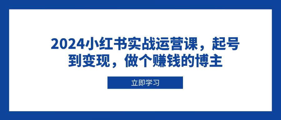 （13841期）2024小红书实战运营课，起号到变现，做个赚钱的博主-网创空间