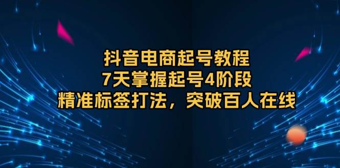 （13847期）抖音电商起号教程，7天掌握起号4阶段，精准标签打法，突破百人在线-网创空间