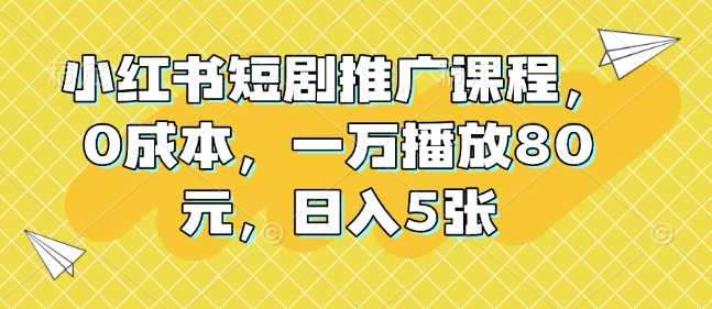 小红书短剧推广课程，0成本，一万播放80元，日入5张-网创空间
