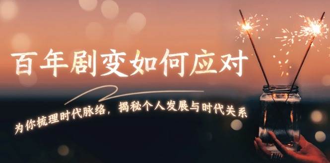 某付费文章：百年剧变如何应对，为你梳理时代脉络，揭秘个人发展与时代关系-网创空间