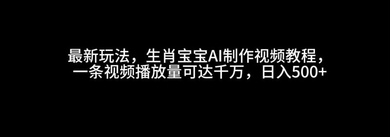 最新玩法,生肖宝宝AI制作视频教程,一条视频播放量可达千万,日入500+-网创空间