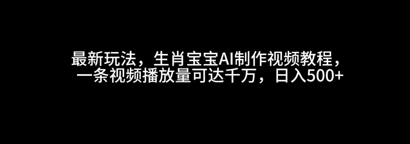最新玩法，生肖宝宝AI制作视频教程，一条视频播放量可达千万，日入500+-网创空间