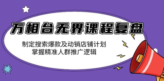 （13859期）万相台无界课程复盘：制定搜索爆款及动销店铺计划，掌握精准人群推广逻辑-网创空间