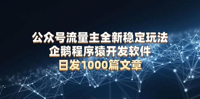 （13868期）公众号流量主全新稳定玩法 企鹅程序猿开发软件 日发1000篇文章 无需AI改写-网创空间