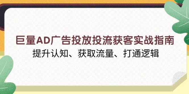 （13872期）巨量AD广告投放投流获客实战指南，提升认知、获取流量、打通逻辑-网创空间