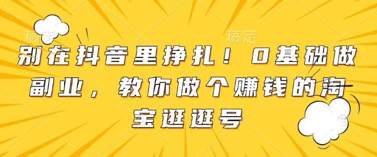 别在抖音里挣扎！0基础做副业，教你做个赚钱的淘宝逛逛号-网创空间