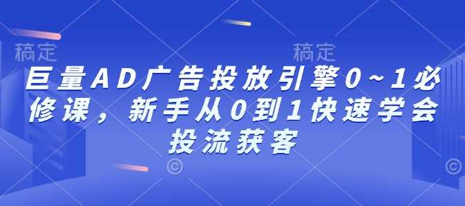 巨量AD广告投放引擎0~1必修课，新手从0到1快速学会投流获客-网创空间