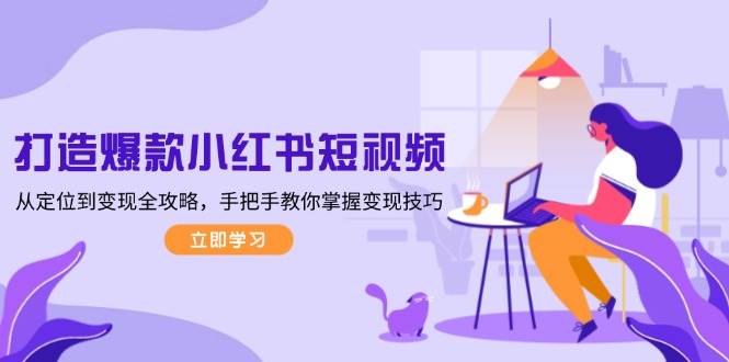 打造爆款小红书短视频，从定位到变现全攻略，手把手教你掌握变现技巧-网创空间