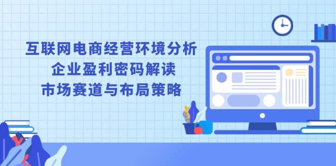 （13878期）互联网电商经营环境分析, 企业盈利密码解读, 市场赛道与布局策略-网创空间