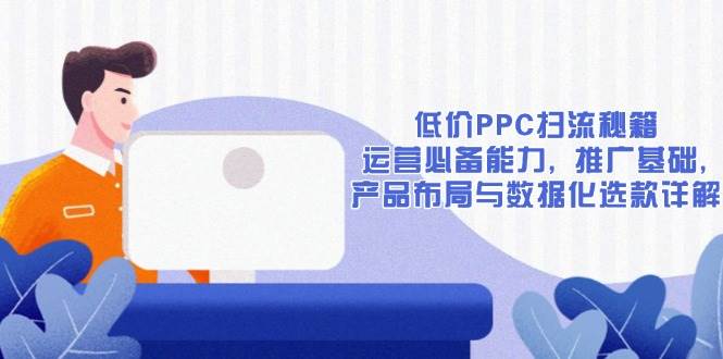 （13879期）低价PPC扫流秘籍：运营必备能力, 推广基础, 产品布局与数据化选款详解-网创空间