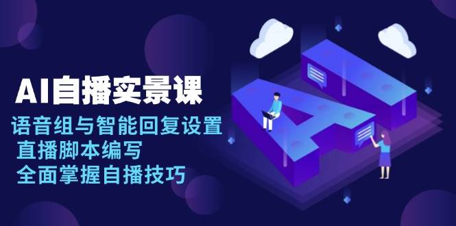 （13880期）AI 自播 实景课：语音组与智能回复设置, 直播脚本编写, 全面掌握自播技巧-网创空间