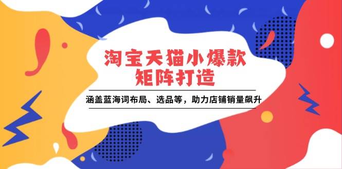 （13882期）淘宝天猫小爆款矩阵打造：涵盖蓝海词布局、选品等，助力店铺销量飙升-网创空间