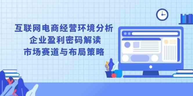 互联网电商经营环境分析, 企业盈利密码解读, 市场赛道与布局策略-网创空间