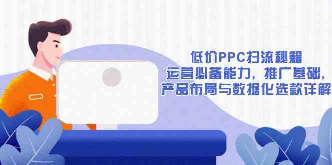 低价PPC扫流秘籍：运营必备能力, 推广基础, 产品布局与数据化选款详解-网创空间
