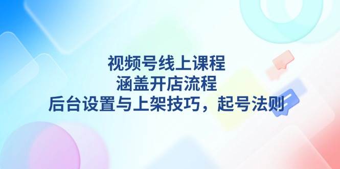 视频号线上课程详解，涵盖开店流程，后台设置与上架技巧，起号法则-网创空间