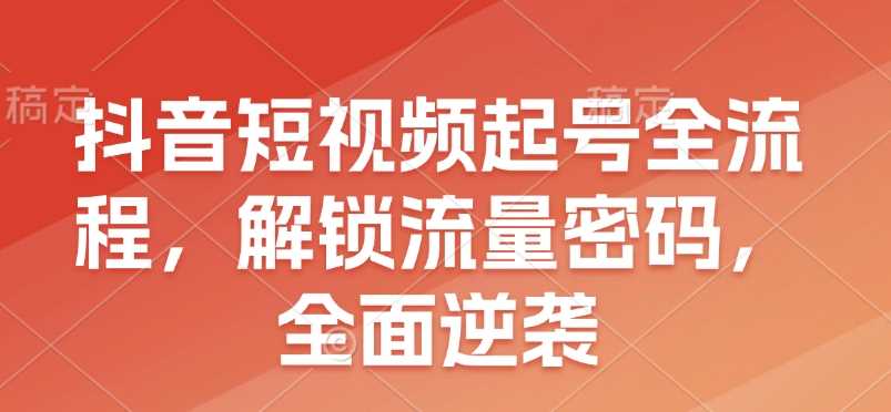 抖音短视频起号全流程，解锁流量密码，全面逆袭-网创空间