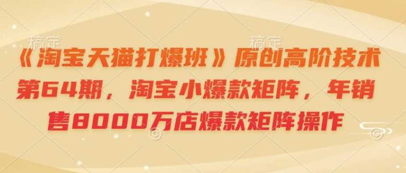 《淘宝天猫打爆班》原创高阶技术第64期，淘宝小爆款矩阵，年销售8000万店爆款矩阵操作-网创空间