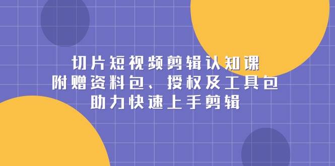 （13888期）切片短视频剪辑认知课，附赠资料包、授权及工具包，助力快速上手剪辑-网创空间