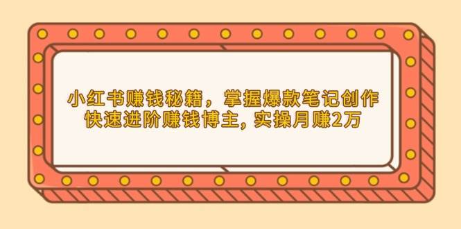 （13889期）小红书赚钱秘籍，掌握爆款笔记创作，快速进阶赚钱博主, 实操月赚2万-网创空间
