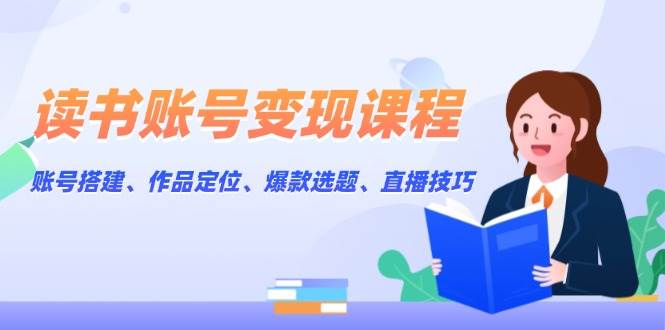 读书账号变现课程：账号搭建、作品定位、爆款选题、直播技巧-网创空间