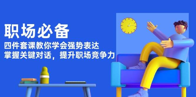 职场必备，四件套课教你学会强势表达，掌握关键对话，提升职场竞争力-网创空间