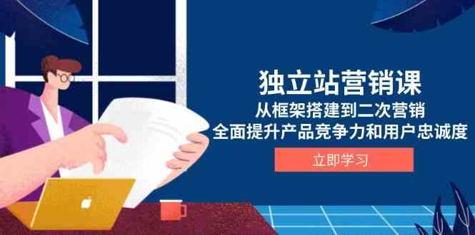 独立站营销课，从框架搭建到二次营销，全面提升产品竞争力和用户忠诚度-网创空间