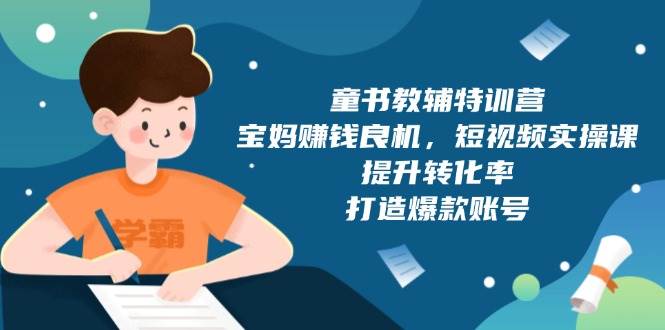 童书教辅特训营：宝妈赚钱良机，短视频实操，提升转化率，打造爆款账号（附287G资料）-网创空间