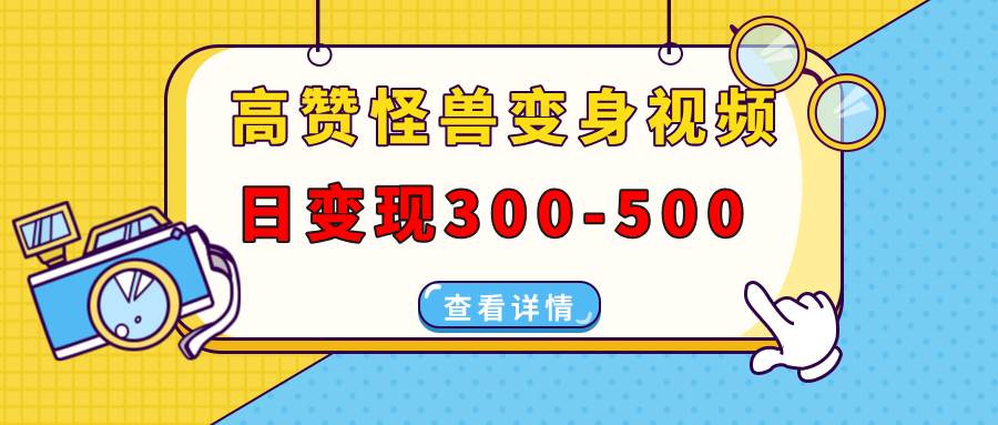 （13906期）高赞怪兽变身视频制作，日变现300-500，多平台发布（抖音、视频号、小红书-网创空间