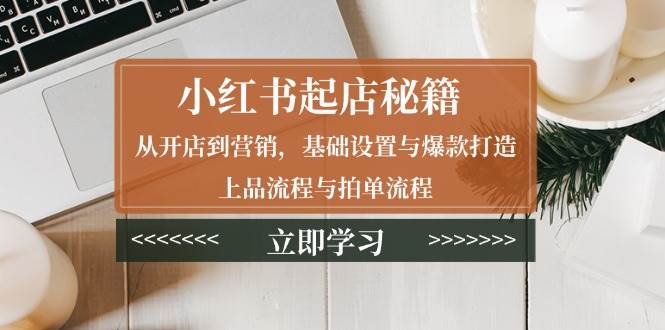 （13912期）小红书起店秘籍：从开店到营销，基础设置与爆款打造、上品流程与拍单流程-网创空间