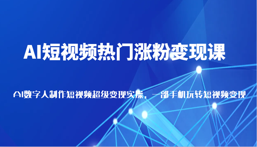 AI短视频热门涨粉变现课，AI数字人制作短视频超级变现实操，一部手机玩转短视频变现-网创空间
