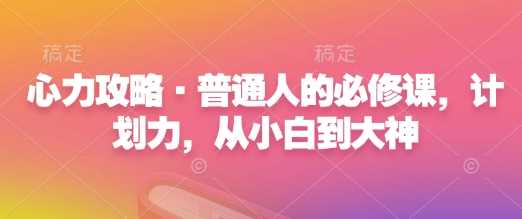 心力攻略·普通人的必修课，计划力，从小白到大神-网创空间