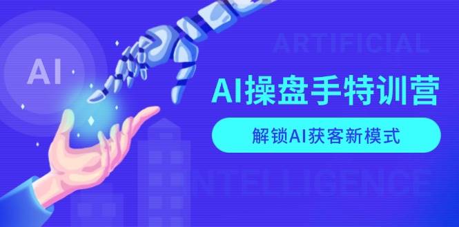 AI操盘手特训营，解锁AI获客新模式，全面掌握AI商业应用与提示词技巧-网创空间