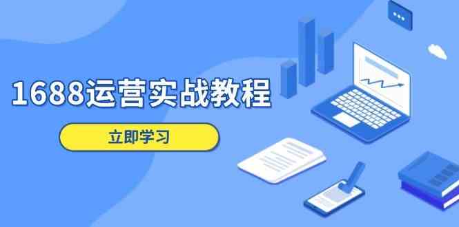 1688运营实战教程：店铺定位/商品管理/爆款打造/数字营销/客户服务等-网创空间