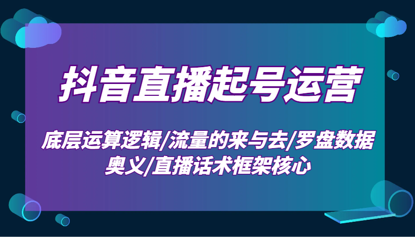 抖音直播起号运营：底层运算逻辑/流量的来与去/罗盘数据奥义/直播话术框架核心-网创空间