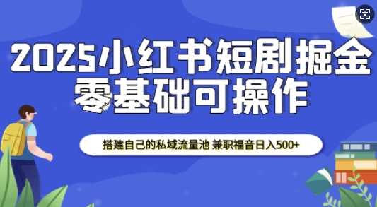 2025小红书短剧掘金，搭建自己的私域流量池，兼职福音日入5张-网创空间