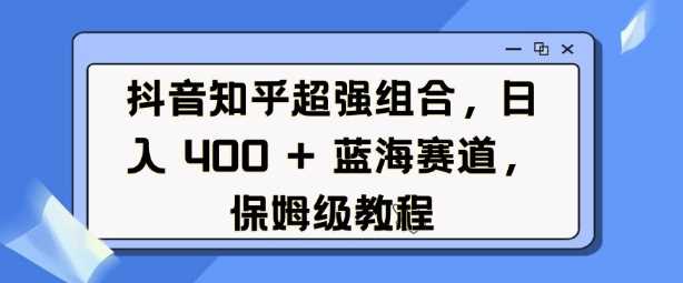 抖音知乎超强组合，日入4张， 蓝海赛道，保姆级教程-网创空间