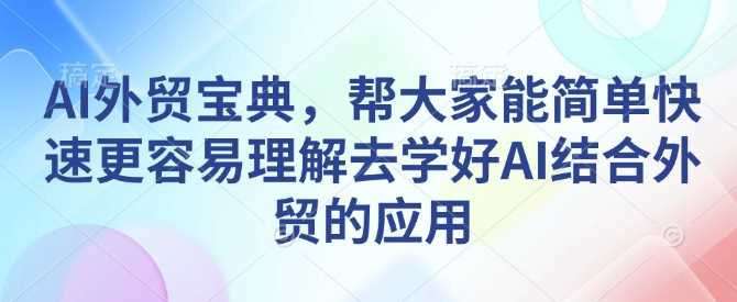 AI外贸宝典，帮大家能简单快速更容易理解去学好AI结合外贸的应用-网创空间