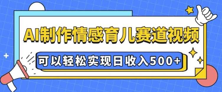 AI 制作情感育儿赛道视频，可以轻松实现日收入5张【揭秘】-网创空间