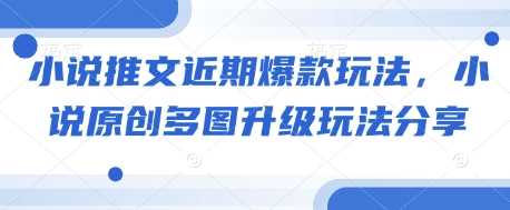 小说推文近期爆款玩法，小说原创多图升级玩法分享-网创空间