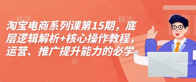 淘宝电商系列课第15期，底层逻辑解析+核心操作教程，运营、推广提升能力的必学课程+配套资料-网创空间