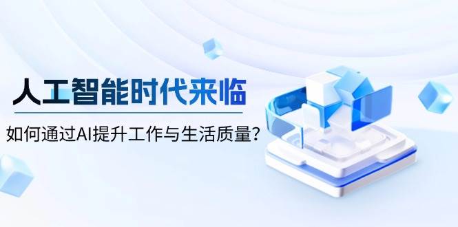 （13930期）人工智能时代来临，如何通过AI提升工作与生活质量？-网创空间