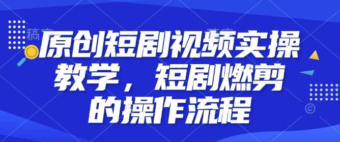 原创短剧视频实操教学，短剧燃剪的操作流程-网创空间