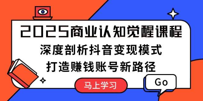 2025商业认知觉醒课程：深度剖析抖音变现模式，打造赚钱账号新路径-网创空间