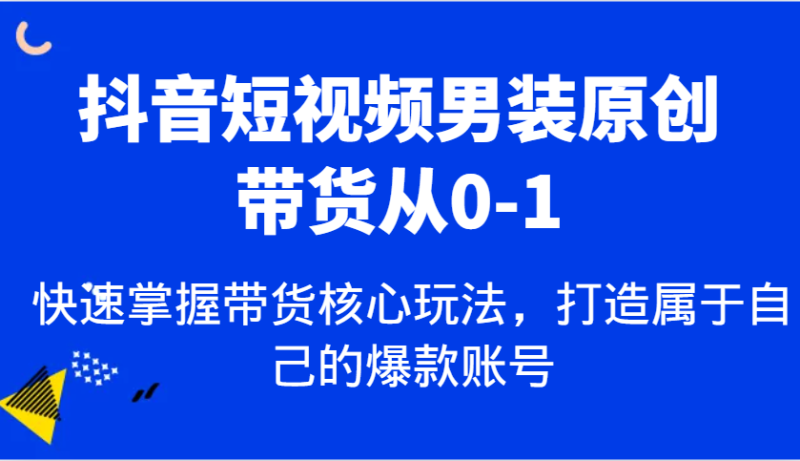 抖音短视频男装原创带货从0-1，快速掌握带货核心玩法，打造属于自己的爆款账号-网创空间