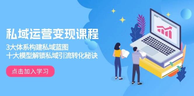 私域运营变现课程，3大体系构建私域蓝图，十大模型解锁私域引流转化秘诀-网创空间