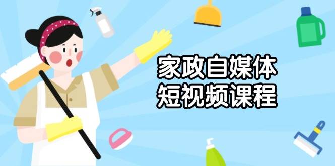 家政自媒体短视频课程：从内容到发布，解析拍摄与剪辑技巧，打造爆款视频-网创空间